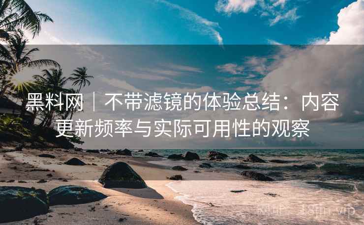 黑料网｜不带滤镜的体验总结：内容更新频率与实际可用性的观察  第1张