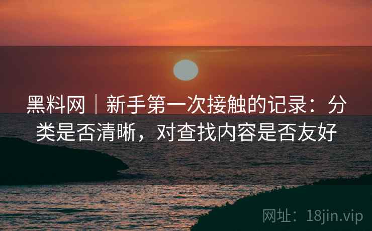 黑料网｜新手第一次接触的记录：分类是否清晰，对查找内容是否友好  第2张