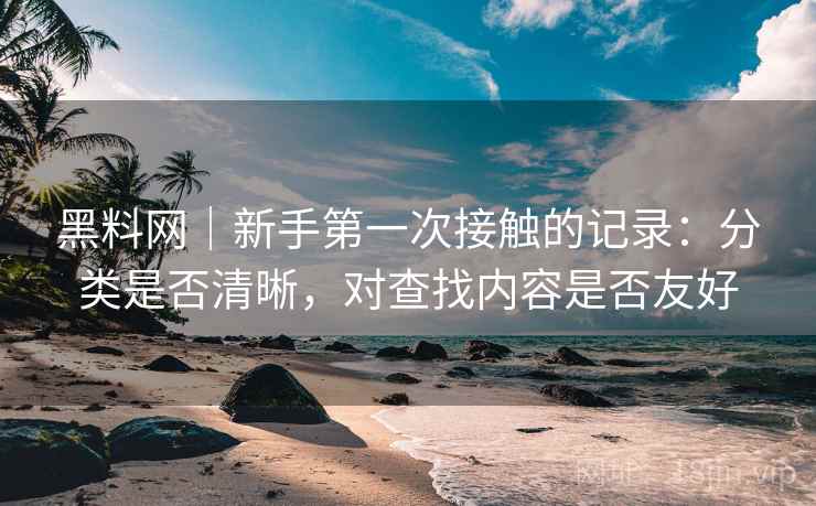 黑料网｜新手第一次接触的记录：分类是否清晰，对查找内容是否友好  第1张