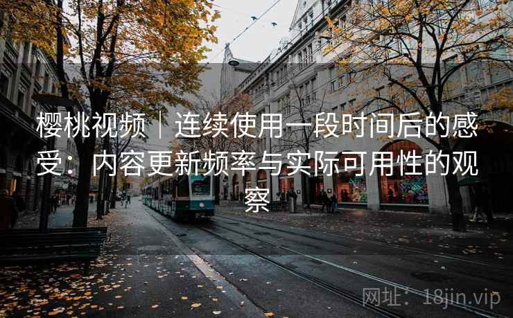 樱桃视频｜连续使用一段时间后的感受：内容更新频率与实际可用性的观察  第1张