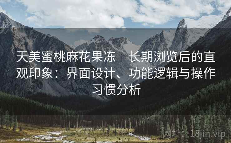 天美蜜桃麻花果冻｜长期浏览后的直观印象：界面设计、功能逻辑与操作习惯分析  第1张