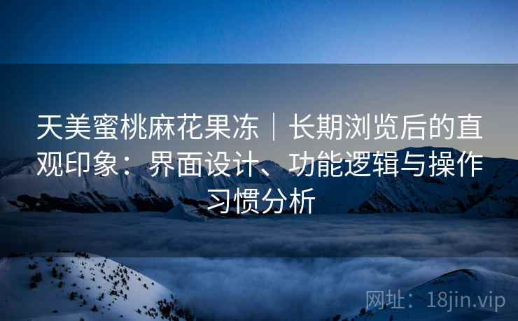 天美蜜桃麻花果冻｜长期浏览后的直观印象：界面设计、功能逻辑与操作习惯分析  第2张