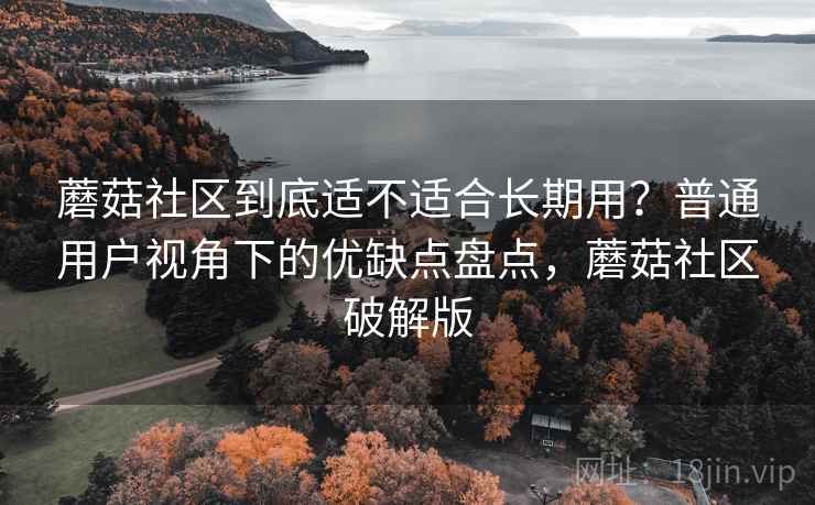 蘑菇社区到底适不适合长期用？普通用户视角下的优缺点盘点，蘑菇社区破解版  第1张