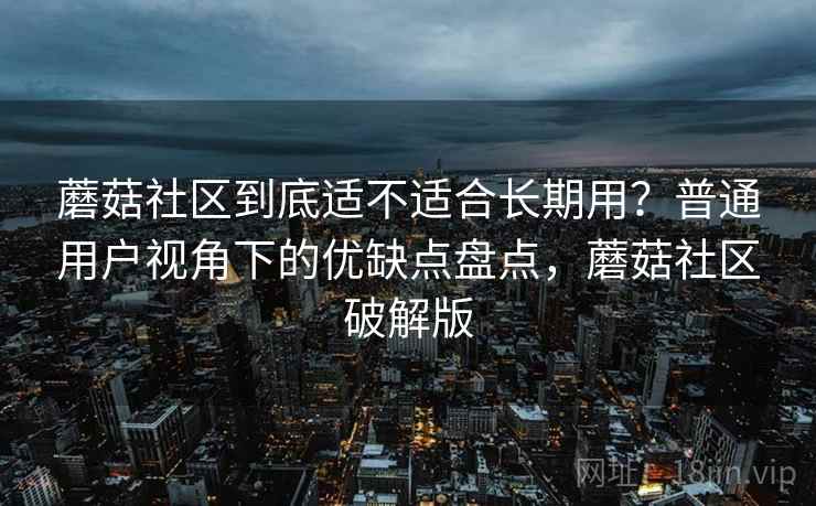 蘑菇社区到底适不适合长期用？普通用户视角下的优缺点盘点，蘑菇社区破解版  第2张