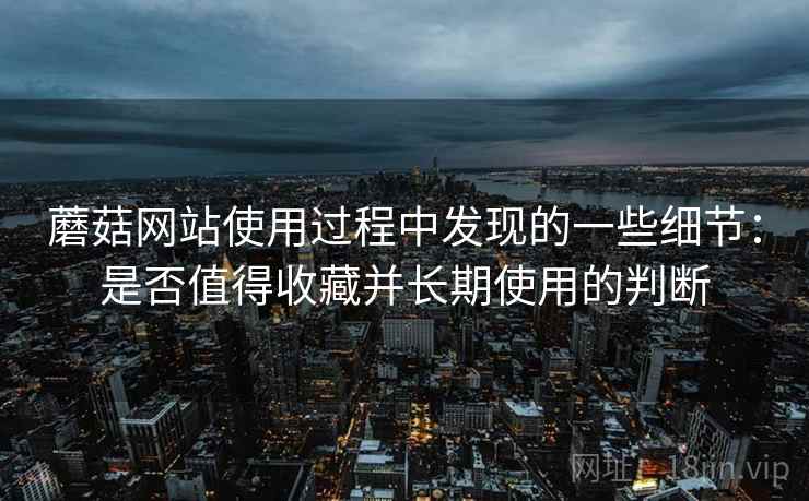蘑菇网站使用过程中发现的一些细节：是否值得收藏并长期使用的判断  第1张