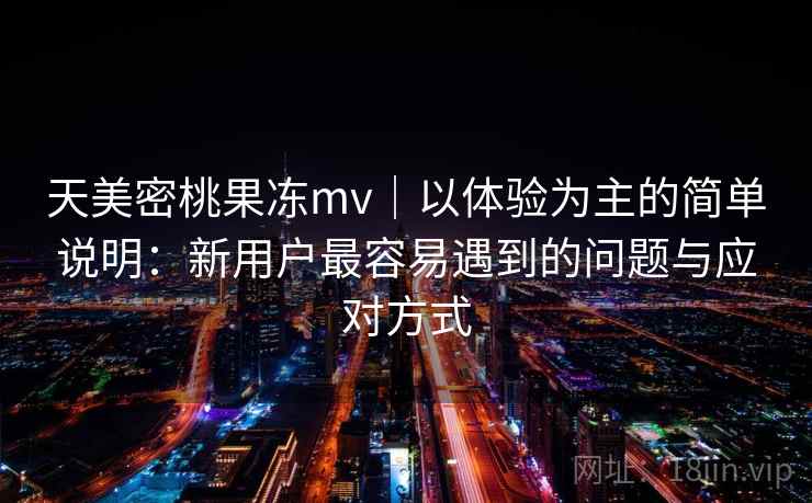天美密桃果冻mv｜以体验为主的简单说明：新用户最容易遇到的问题与应对方式  第2张