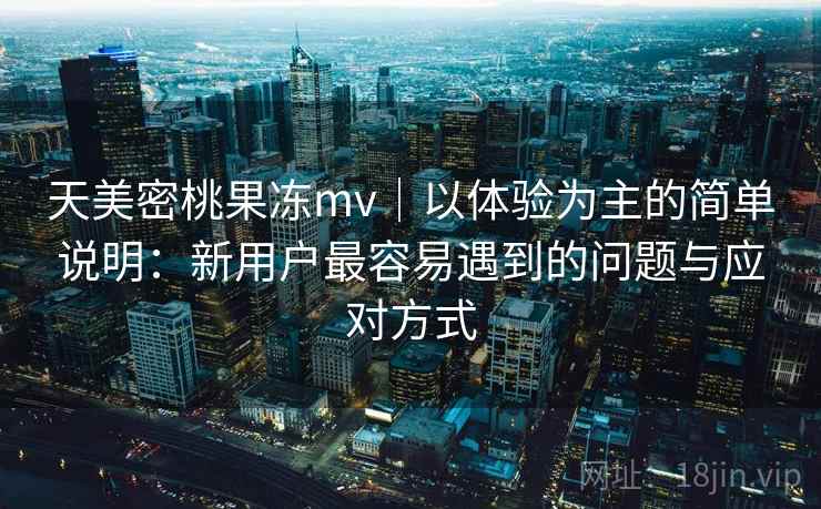 天美密桃果冻mv｜以体验为主的简单说明：新用户最容易遇到的问题与应对方式  第1张
