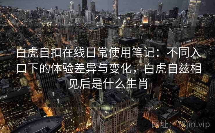 白虎自扣在线日常使用笔记：不同入口下的体验差异与变化，白虎自兹相见后是什么生肖  第1张