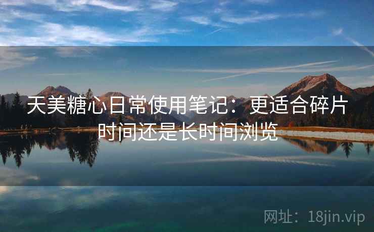 天美糖心日常使用笔记：更适合碎片时间还是长时间浏览  第2张
