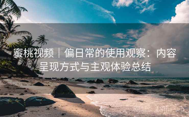 蜜桃视频｜偏日常的使用观察：内容呈现方式与主观体验总结  第1张