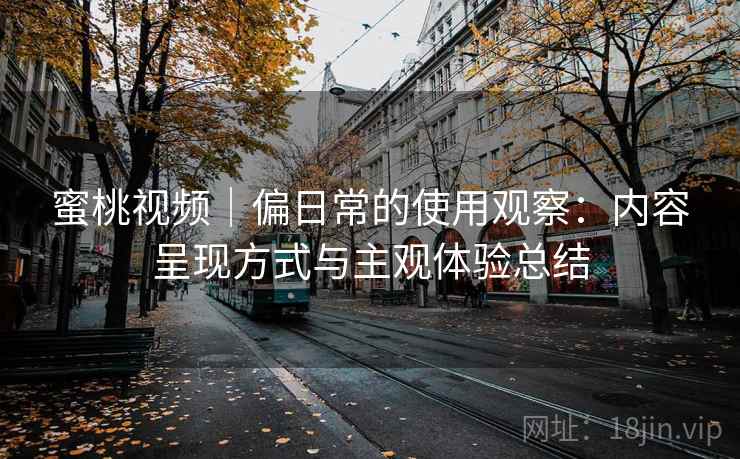 蜜桃视频｜偏日常的使用观察：内容呈现方式与主观体验总结  第2张