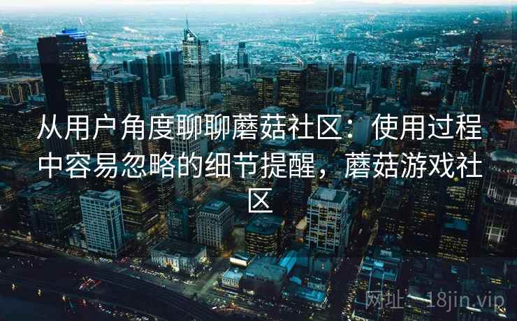 从用户角度聊聊蘑菇社区：使用过程中容易忽略的细节提醒，蘑菇游戏社区  第2张