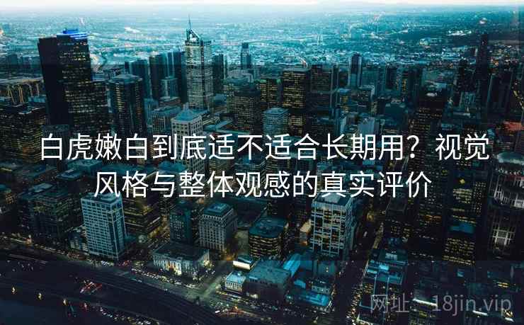 白虎嫩白到底适不适合长期用？视觉风格与整体观感的真实评价  第1张