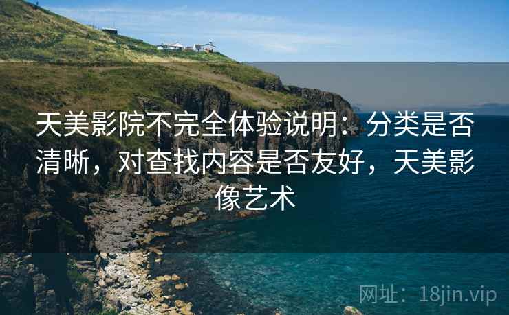 天美影院不完全体验说明：分类是否清晰，对查找内容是否友好，天美影像艺术  第1张