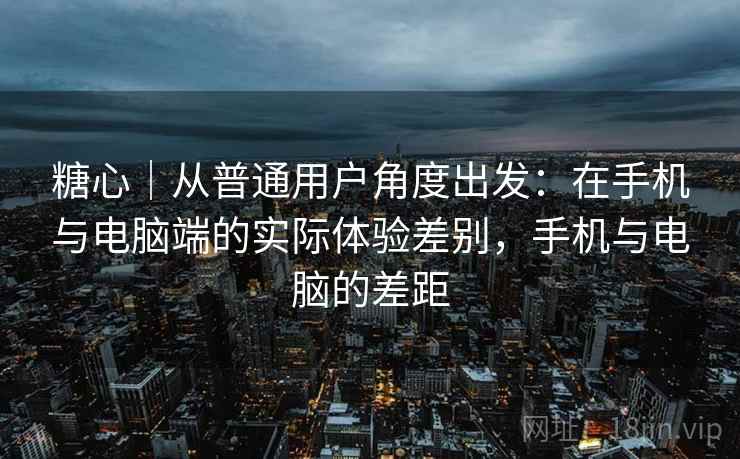 糖心|从普通用户角度出发:在手机与电脑端的实际体验差别,手机与电脑的差距 第2张 糖心|从普通用户角度出发:在手机与电脑端的实际体验差别,手机与电脑的差距 第2张