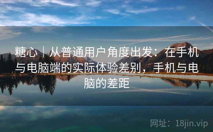 糖心|从普通用户角度出发:在手机与电脑端的实际体验差别,手机与电脑的差距 第1张 糖心|从普通用户角度出发:在手机与电脑端的实际体验差别,手机与电脑的差距 第1张