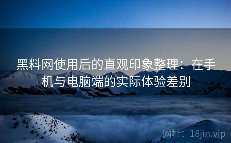 黑料网使用后的直观印象整理:在手机与电脑端的实际体验差别 第1张 黑料网使用后的直观印象整理:在手机与电脑端的实际体验差别 第1张