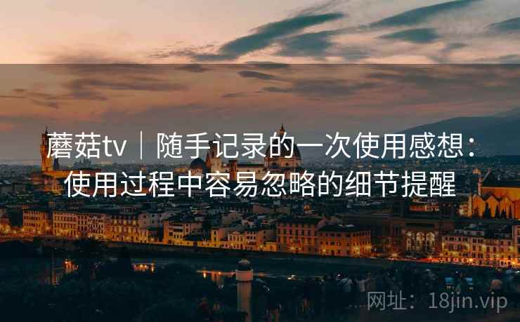 蘑菇tv|随手记录的一次使用感想:使用过程中容易忽略的细节提醒 第2张 蘑菇tv|随手记录的一次使用感想:使用过程中容易忽略的细节提醒 第2张